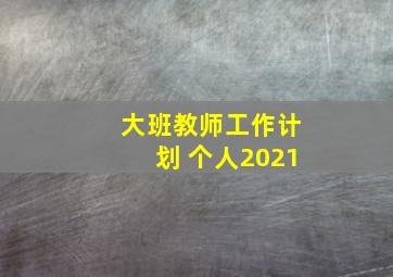 大班教师工作计划 个人2021